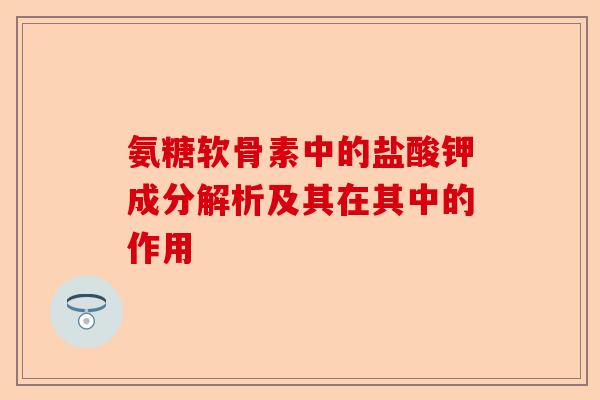 氨糖软骨素中的盐酸钾成分解析及其在其中的作用