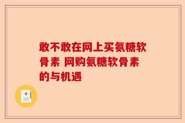 敢不敢在网上买氨糖软骨素 网购氨糖软骨素的与机遇