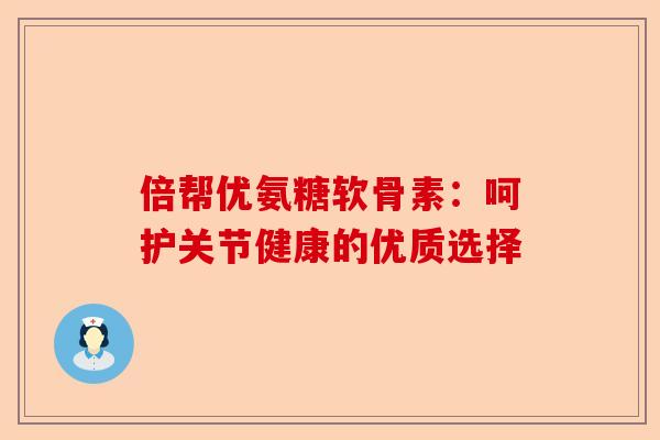 倍帮优氨糖软骨素：呵护关节健康的优质选择