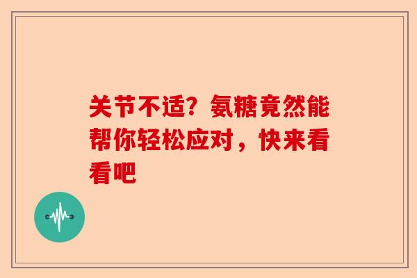 关节不适？氨糖竟然能帮你轻松应对，快来看看吧