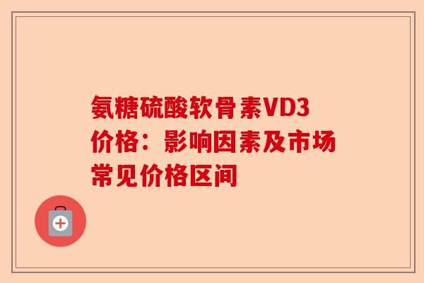 氨糖硫酸软骨素VD3价格：影响因素及市场常见价格区间