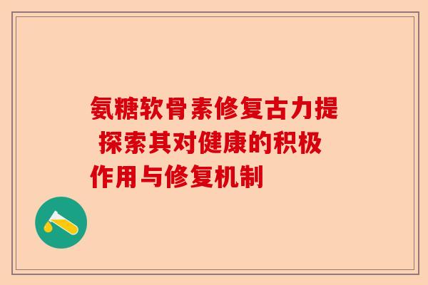 氨糖软骨素修复古力提 探索其对健康的积极作用与修复机制