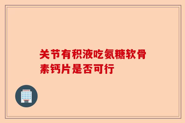 关节有积液吃氨糖软骨素钙片是否可行