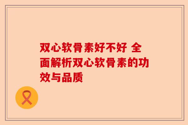 双心软骨素好不好 全面解析双心软骨素的功效与品质
