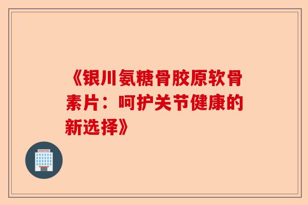 《银川氨糖骨胶原软骨素片：呵护关节健康的新选择》