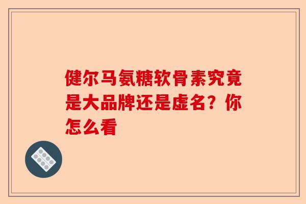 健尔马氨糖软骨素究竟是大品牌还是虚名？你怎么看