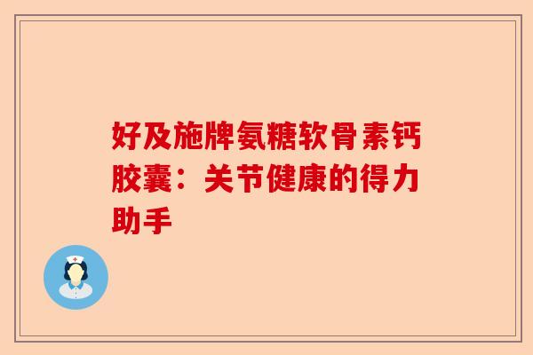 好及施牌氨糖软骨素钙胶囊：关节健康的得力助手
