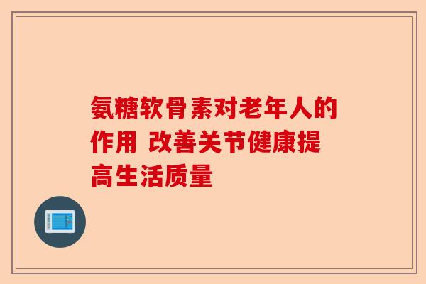 氨糖软骨素对老年人的作用 改善关节健康提高生活质量
