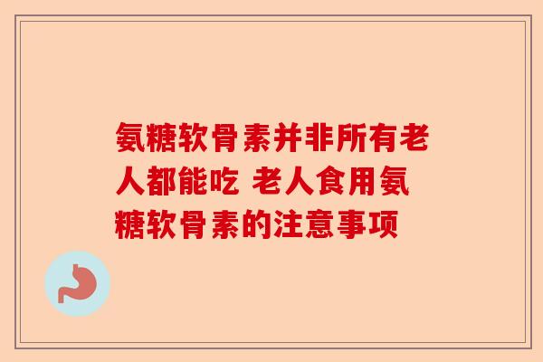 氨糖软骨素并非所有老人都能吃 老人食用氨糖软骨素的注意事项