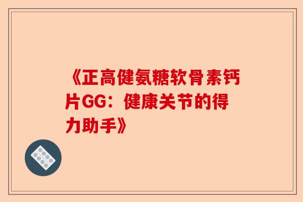 《正高健氨糖软骨素钙片GG:健康关节的得力助手》 《正高健氨糖软骨素钙片GG:健康关节的得力助手》