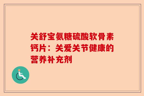 关舒宝氨糖硫酸软骨素钙片：关爱关节健康的营养补充剂