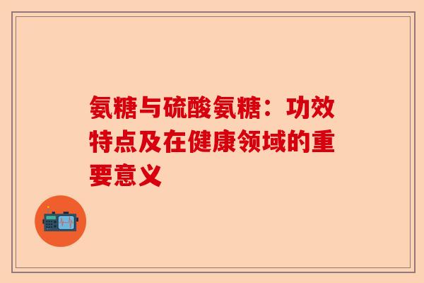 氨糖与硫酸氨糖：功效特点及在健康领域的重要意义