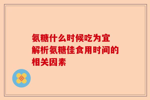 氨糖什么时候吃为宜 解析氨糖佳食用时间的相关因素