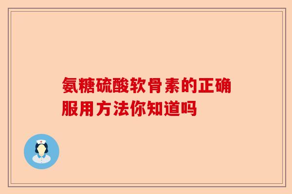 氨糖硫酸软骨素的正确服用方法你知道吗