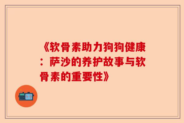 《软骨素助力狗狗健康：萨沙的养护故事与软骨素的重要性》