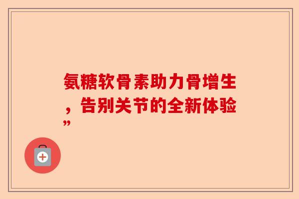 氨糖软骨素助力骨增生，告别关节的全新体验”