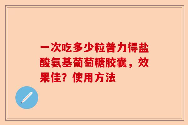 一次吃多少粒普力得盐酸氨基葡萄糖胶囊，效果佳？使用方法