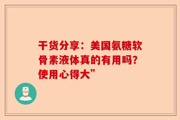 干货分享：美国氨糖软骨素液体真的有用吗？使用心得大”