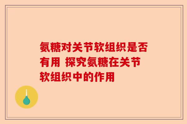 氨糖对关节软组织是否有用 探究氨糖在关节软组织中的作用