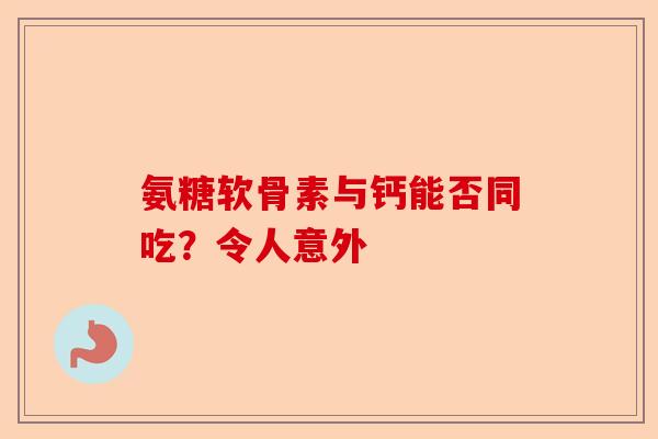 氨糖软骨素与钙能否同吃？令人意外