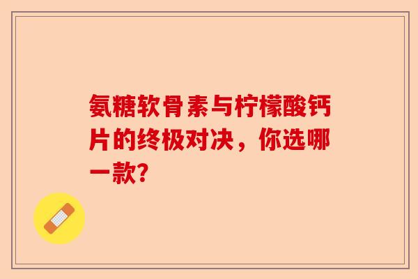 氨糖软骨素与柠檬酸钙片的终极对决，你选哪一款？