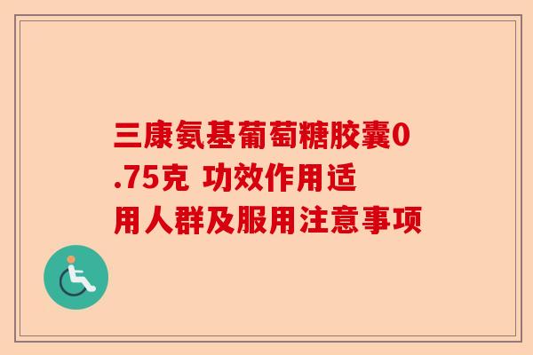 三康氨基葡萄糖胶囊0.75克 功效作用适用人群及服用注意事项