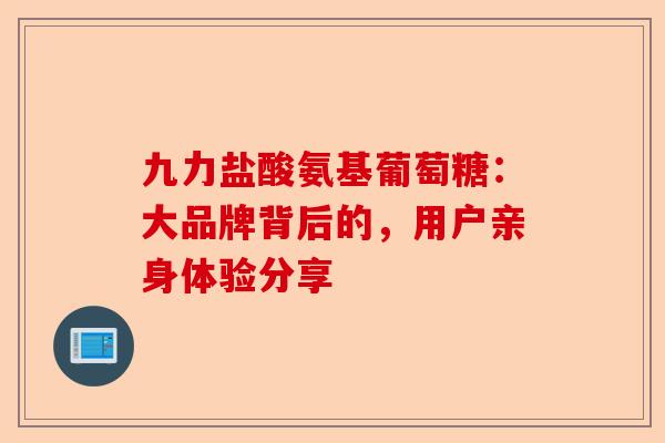 九力盐酸氨基葡萄糖：大品牌背后的，用户亲身体验分享