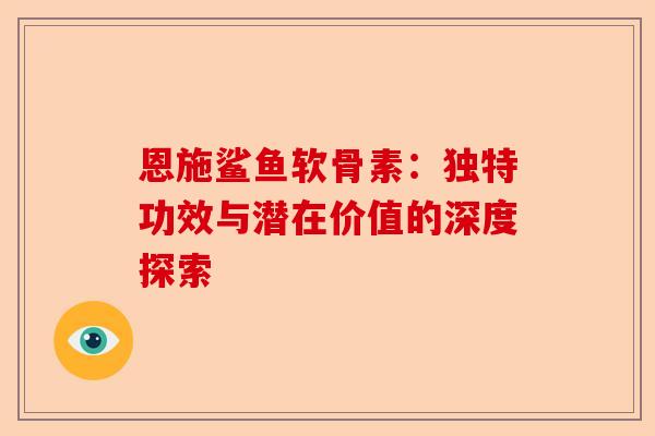 恩施鲨鱼软骨素：独特功效与潜在价值的深度探索