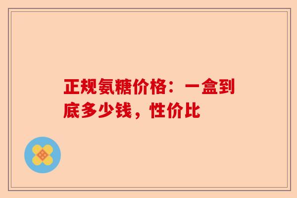 正规氨糖价格：一盒到底多少钱，性价比