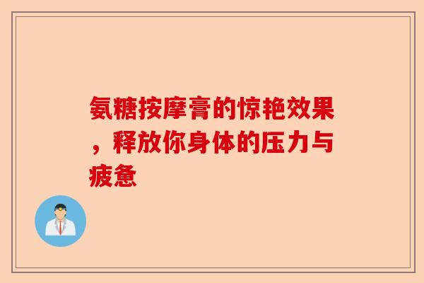 氨糖按摩膏的惊艳效果，释放你身体的压力与疲惫