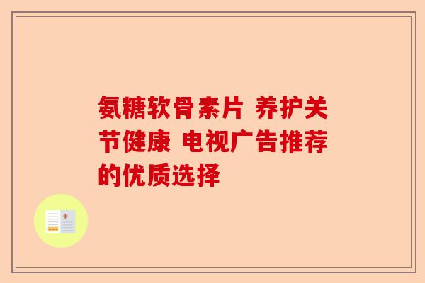 氨糖软骨素片 养护关节健康 电视广告推荐的优质选择