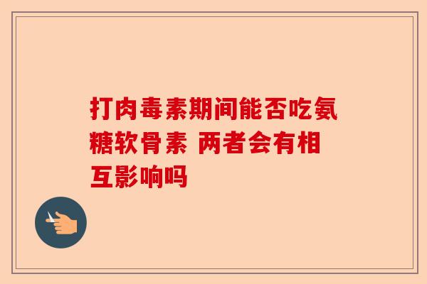 打肉毒素期间能否吃氨糖软骨素 两者会有相互影响吗