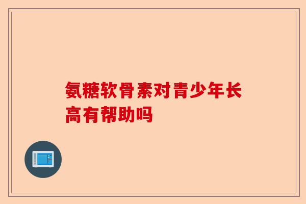 氨糖软骨素对青少年长高有帮助吗