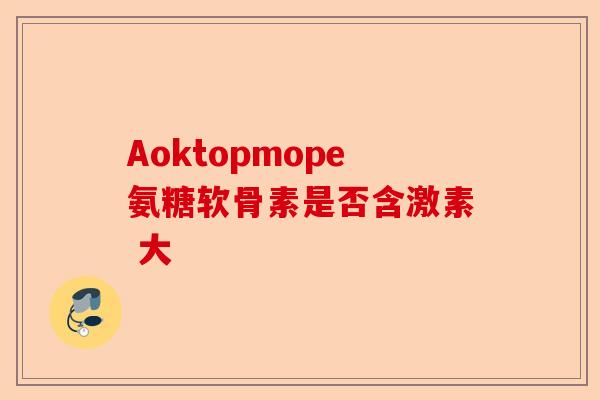 Aoktopmope氨糖软骨素是否含激素 大
