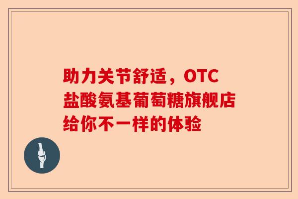 助力关节舒适，OTC盐酸氨基葡萄糖旗舰店给你不一样的体验