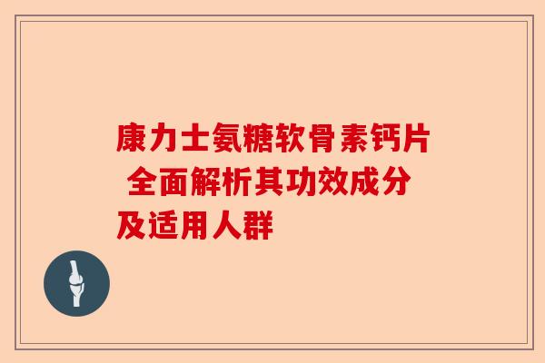 康力士氨糖软骨素钙片 全面解析其功效成分及适用人群 康力士氨糖软骨素钙片 全面解析其功效成分及适用人群
