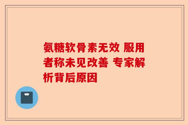 氨糖软骨素无效 服用者称未见改善 专家解析背后原因