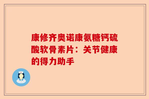 康修齐奥诺康氨糖钙硫酸软骨素片：关节健康的得力助手