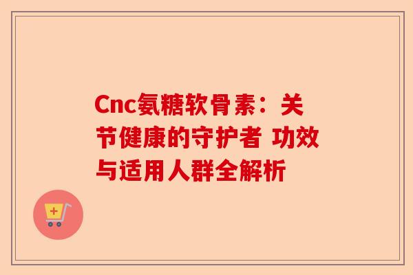 Cnc氨糖软骨素：关节健康的守护者 功效与适用人群全解析