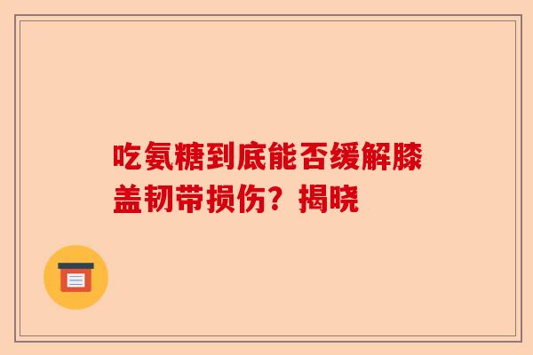 吃氨糖到底能否缓解膝盖韧带损伤？揭晓