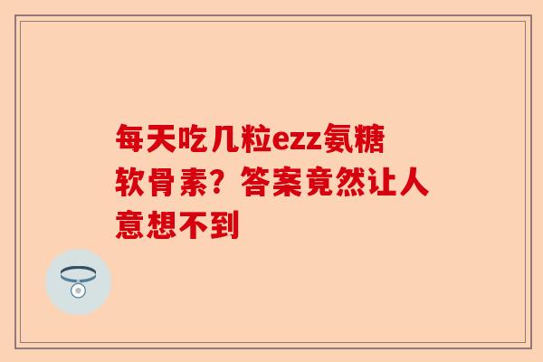 每天吃几粒ezz氨糖软骨素？答案竟然让人意想不到