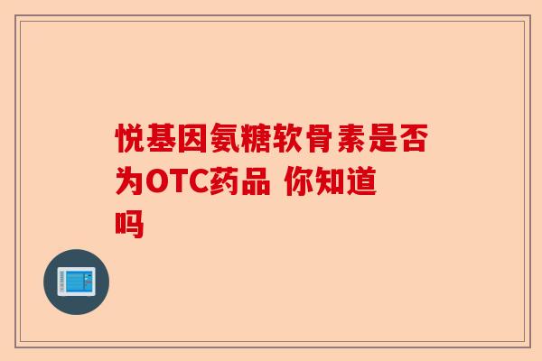悦基因氨糖软骨素是否为OTC药品 你知道吗