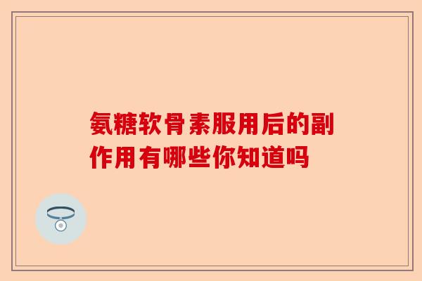 氨糖软骨素服用后的副作用有哪些你知道吗