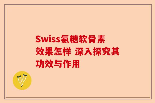 Swiss氨糖软骨素效果怎样 深入探究其功效与作用