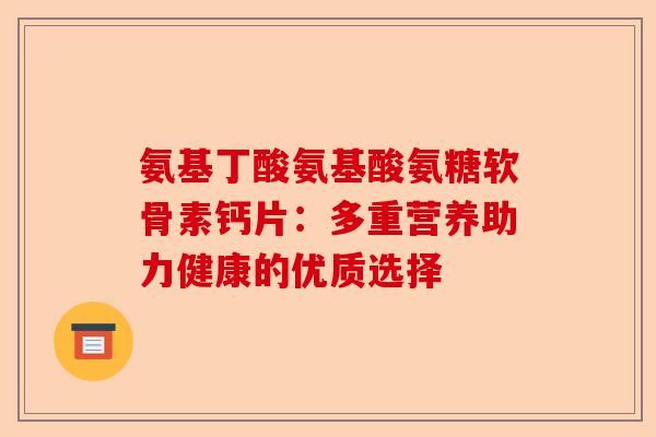 氨基丁酸氨基酸氨糖软骨素钙片：多重营养助力健康的优质选择
