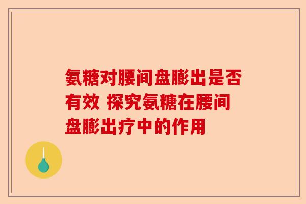氨糖对腰间盘膨出是否有效 探究氨糖在腰间盘膨出疗中的作用