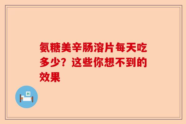 氨糖美辛肠溶片每天吃多少？这些你想不到的效果