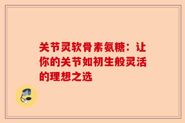 关节灵软骨素氨糖：让你的关节如初生般灵活的理想之选