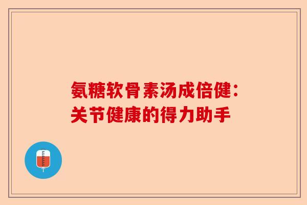 氨糖软骨素汤成倍健：关节健康的得力助手