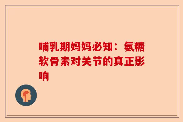 哺乳期妈妈必知：氨糖软骨素对关节的真正影响